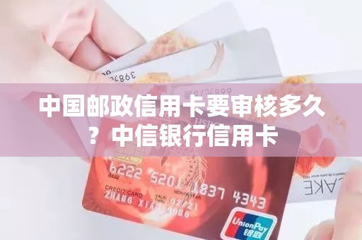 中国邮政信用卡要审核多久？中信银行信用卡