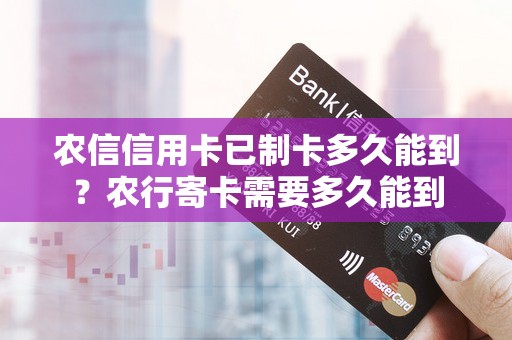 农信信用卡已制卡多久能到？农行寄卡需要多久能到