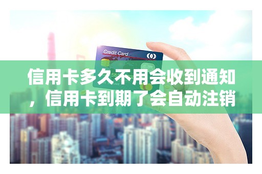信用卡多久不用会收到通知，信用卡到期了会自动注销吗