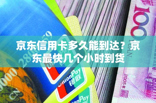 京东信用卡多久能到达？京东最快几个小时到货