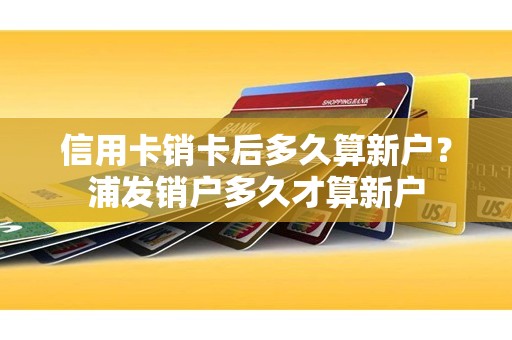 信用卡销卡后多久算新户？浦发销户多久才算新户