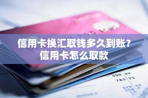 信用卡换汇取钱多久到账？信用卡怎么取款
