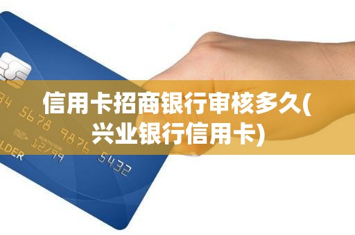 信用卡招商银行审核多久(兴业银行信用卡)