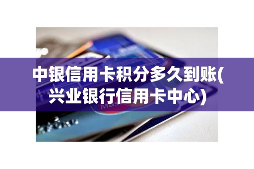 中银信用卡积分多久到账(兴业银行信用卡中心)