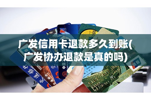 广发信用卡退款多久到账(广发协办退款是真的吗)