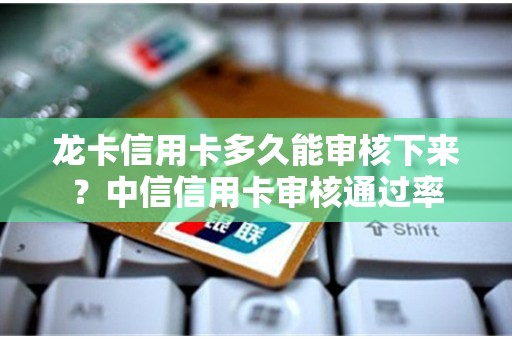 龙卡信用卡多久能审核下来？中信信用卡审核通过率