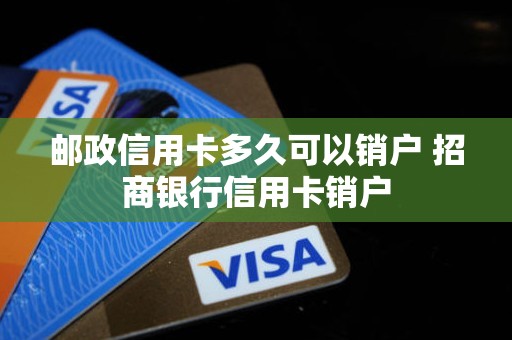 邮政信用卡多久可以销户 招商银行信用卡销户