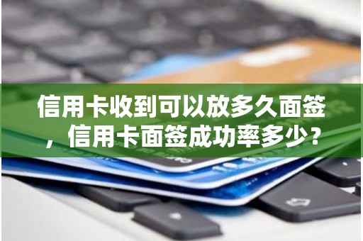 信用卡收到可以放多久面签，信用卡面签成功率多少？
