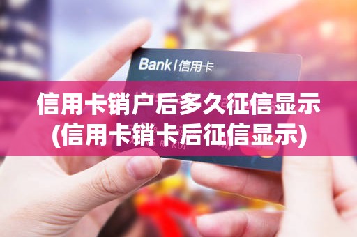 信用卡销户后多久征信显示(信用卡销卡后征信显示)