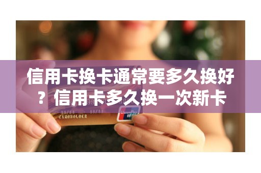 信用卡换卡通常要多久换好？信用卡多久换一次新卡