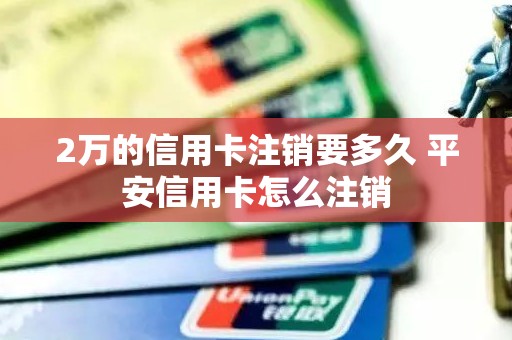 2万的信用卡注销要多久 平安信用卡怎么注销