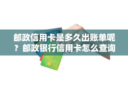 邮政信用卡是多久出账单呢？邮政银行信用卡怎么查询账单