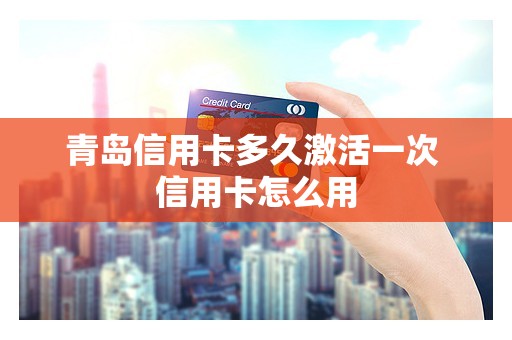 青岛信用卡多久激活一次 信用卡怎么用