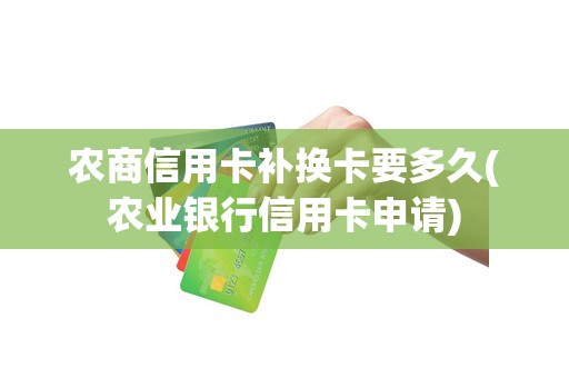 农商信用卡补换卡要多久(农业银行信用卡申请)