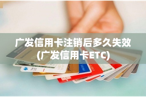 广发信用卡注销后多久失效(广发信用卡ETC) 广发信用卡注销后多久失效(广发信用卡ETC)