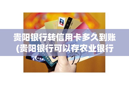 贵阳银行转信用卡多久到账(贵阳银行可以存农业银行吗)