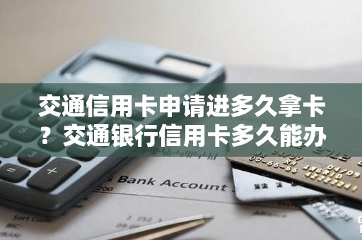 交通信用卡申请进多久拿卡？交通银行信用卡多久能办下来