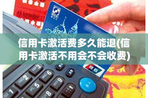 信用卡激活费多久能退(信用卡激活不用会不会收费)