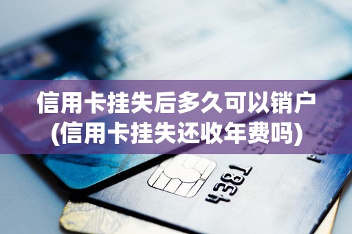 信用卡挂失后多久可以销户(信用卡挂失还收年费吗)