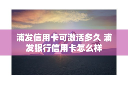 浦发信用卡可激活多久 浦发银行信用卡怎么样