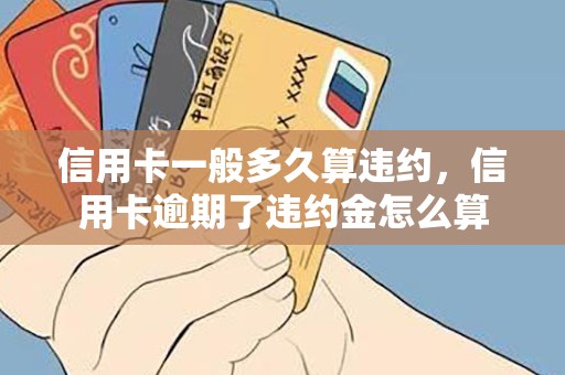 信用卡一般多久算违约，信用卡逾期了违约金怎么算