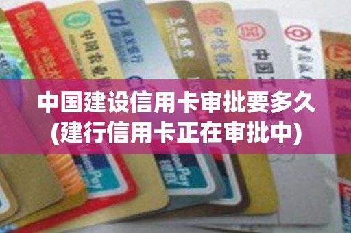 中国建设信用卡审批要多久(建行信用卡正在审批中)