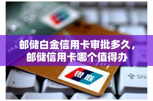 邮储白金信用卡审批多久，邮储信用卡哪个值得办