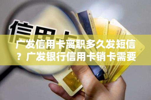 广发信用卡离职多久发短信？广发银行信用卡销卡需要多久