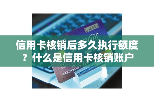 信用卡核销后多久执行额度？什么是信用卡核销账户