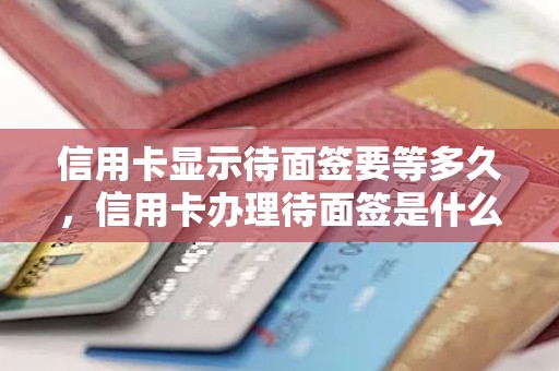 信用卡显示待面签要等多久，信用卡办理待面签是什么意思