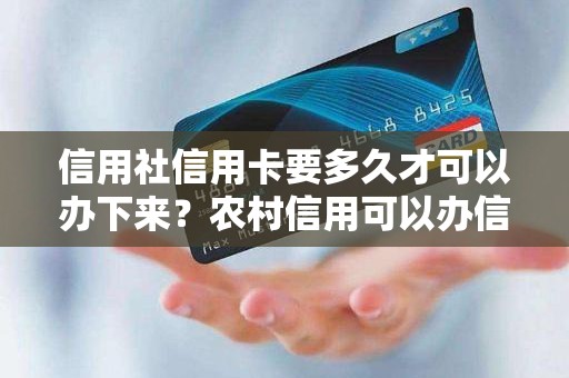 信用社信用卡要多久才可以办下来？农村信用可以办信用卡吗