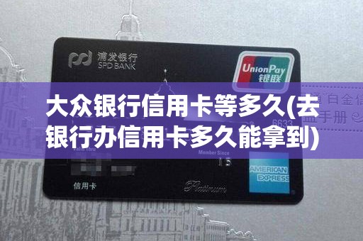 大众银行信用卡等多久(去银行办信用卡多久能拿到)