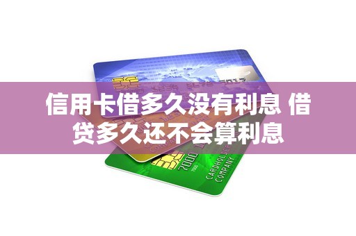 信用卡借多久没有利息 借贷多久还不会算利息