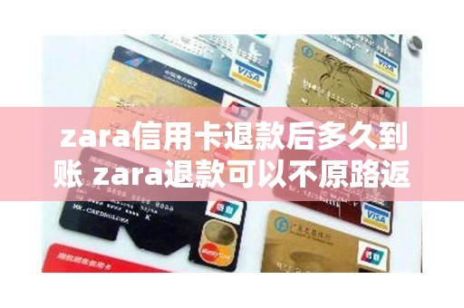 zara信用卡退款后多久到账 zara退款可以不原路返回吗