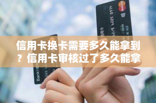 信用卡换卡需要多久能拿到？信用卡审核过了多久能拿到卡