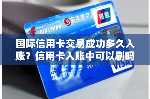 国际信用卡交易成功多久入账？信用卡入账中可以刷吗