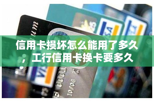 信用卡损坏怎么能用了多久，工行信用卡换卡要多久