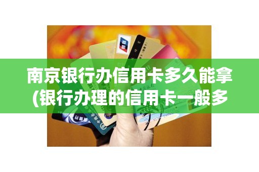 南京银行办信用卡多久能拿(银行办理的信用卡一般多久寄过来)