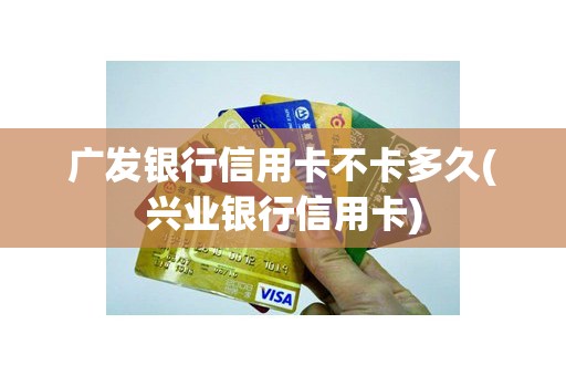 广发银行信用卡不卡多久(兴业银行信用卡)