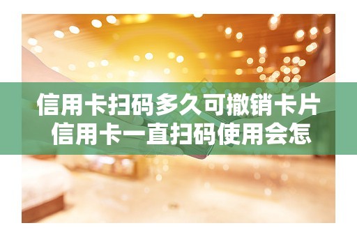 信用卡扫码多久可撤销卡片 信用卡一直扫码使用会怎么样