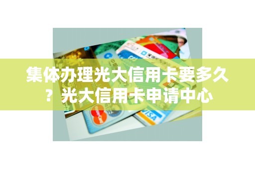 集体办理光大信用卡要多久？光大信用卡申请中心