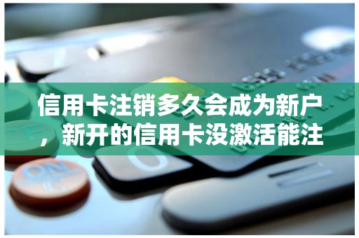 信用卡注销多久会成为新户，新开的信用卡没激活能注销吗