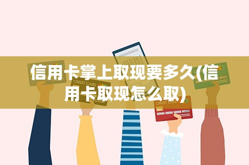 信用卡掌上取现要多久(信用卡取现怎么取)