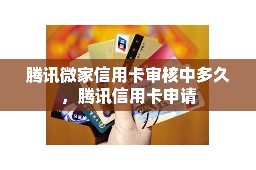 腾讯微家信用卡审核中多久,腾讯信用卡申请 腾讯微家信用卡审核中多久,腾讯信用卡申请