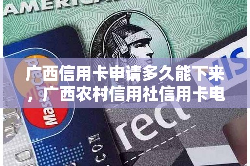 广西信用卡申请多久能下来，广西农村信用社信用卡电话