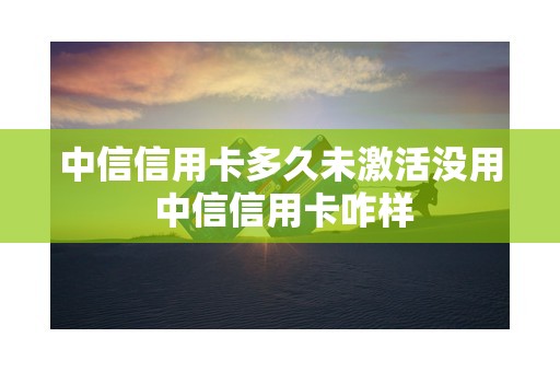 中信信用卡多久未激活没用 中信信用卡咋样 中信信用卡多久未激活没用 中信信用卡咋样