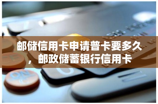 邮储信用卡申请普卡要多久，邮政储蓄银行信用卡