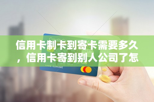 信用卡制卡到寄卡需要多久，信用卡寄到别人公司了怎么办