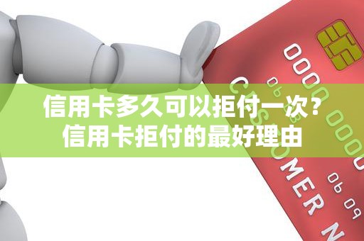 信用卡多久可以拒付一次？信用卡拒付的最好理由