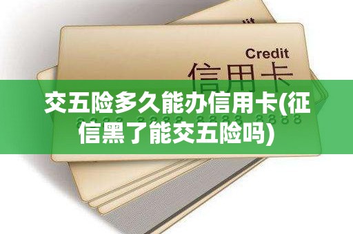 交五险多久能办信用卡(征信黑了能交五险吗)